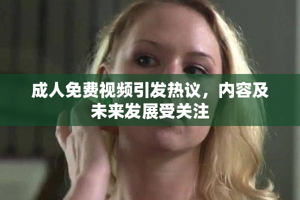 成人免费视频引发热议，内容及未来发展受关注
