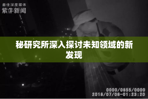 秘研究所深入探讨未知领域的新发现