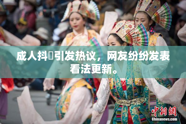 成人抖抈引发热议，网友纷纷发表看法更新。