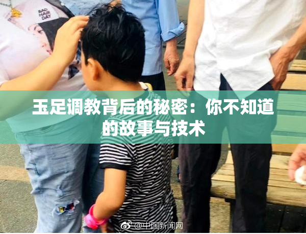 玉足调教背后的秘密：你不知道的故事与技术