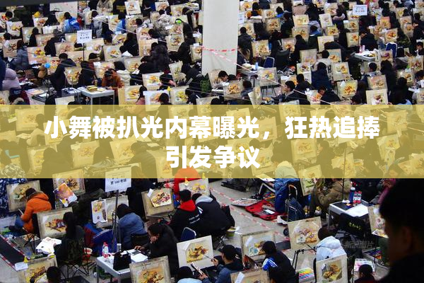 小舞被扒光内幕曝光，狂热追捧引发争议
