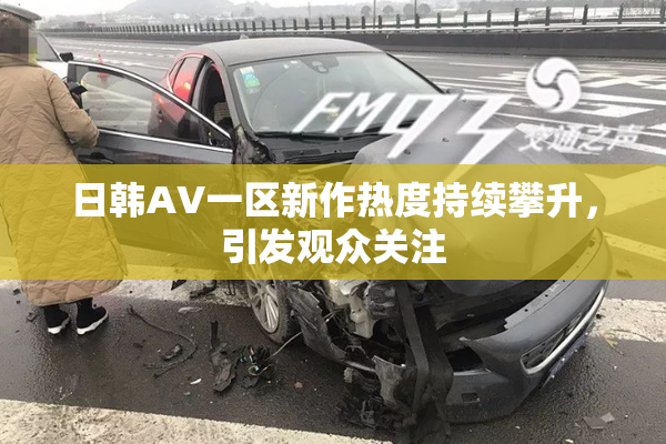 日韩AV一区新作热度持续攀升，引发观众关注