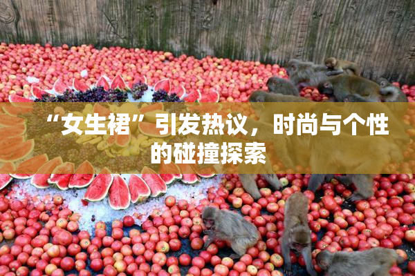 “女生裙”引发热议，时尚与个性的碰撞探索