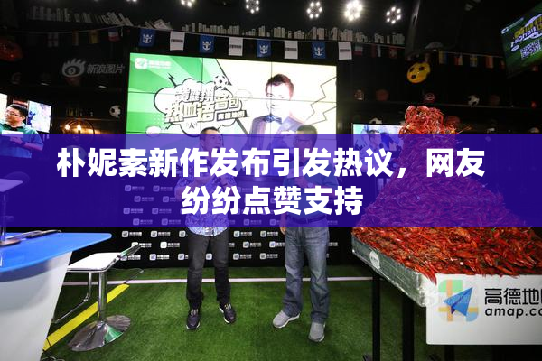 朴妮素新作发布引发热议，网友纷纷点赞支持