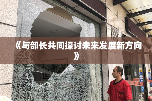 《与部长共同探讨未来发展新方向》