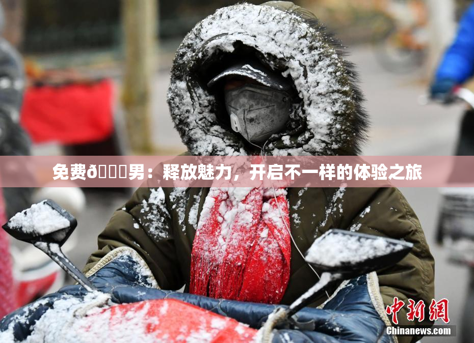 免费🔞男：释放魅力，开启不一样的体验之旅