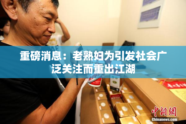重磅消息：老熟妇为引发社会广泛关注而重出江湖