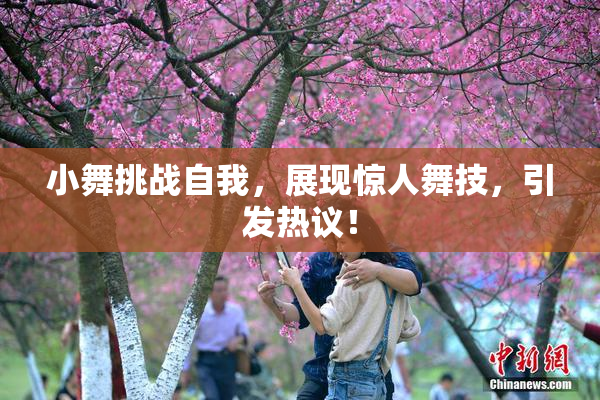 小舞挑战自我，展现惊人舞技，引发热议！