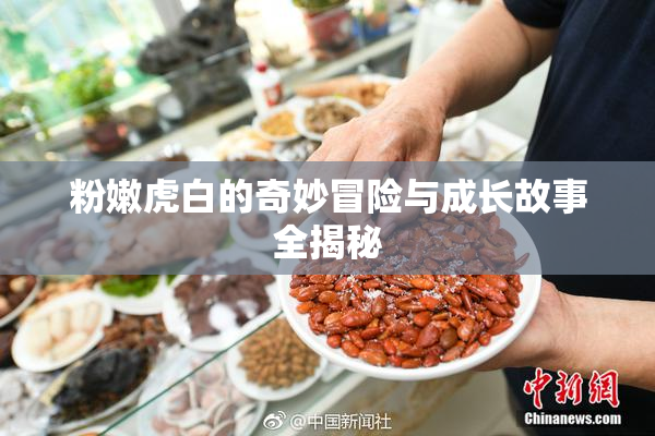 粉嫩虎白的奇妙冒险与成长故事全揭秘
