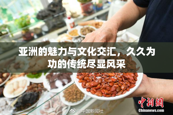 亚洲的魅力与文化交汇，久久为功的传统尽显风采