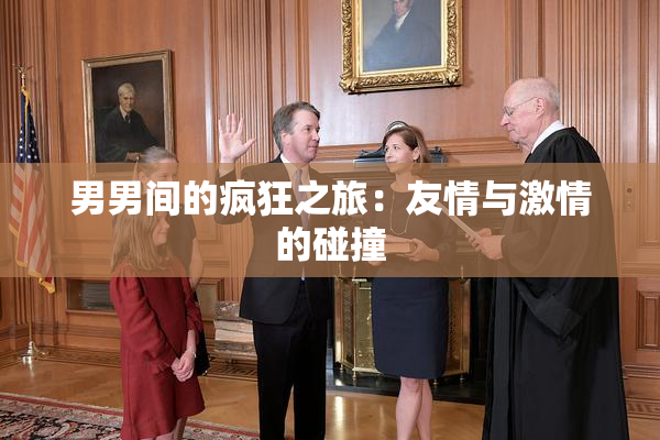 男男间的疯狂之旅：友情与激情的碰撞
