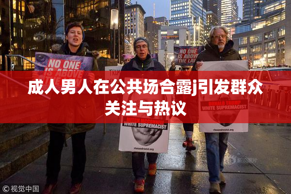 成人男人在公共场合露j引发群众关注与热议