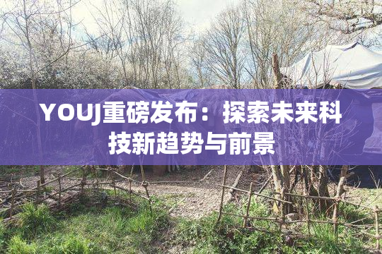 YOUJ重磅发布：探索未来科技新趋势与前景