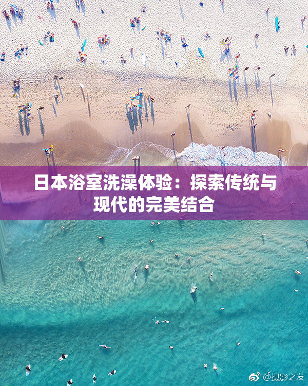 日本浴室洗澡体验：探索传统与现代的完美结合