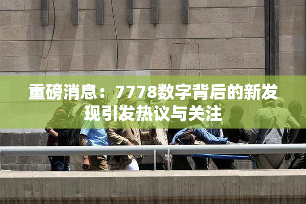重磅消息：7778数字背后的新发现引发热议与关注