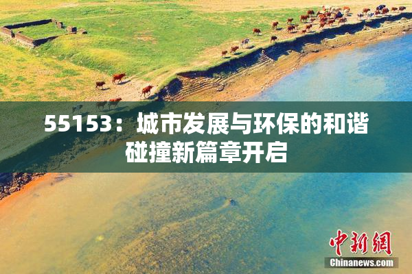 55153：城市发展与环保的和谐碰撞新篇章开启