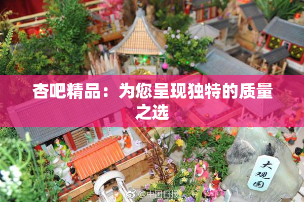 杏吧精品：为您呈现独特的质量之选