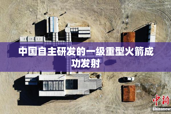 中国自主研发的一级重型火箭成功发射
