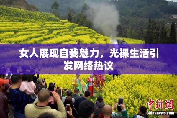 女人展现自我魅力，光裸生活引发网络热议