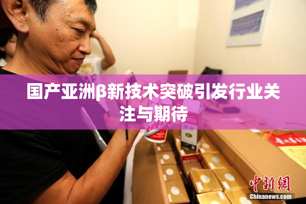 国产亚洲β新技术突破引发行业关注与期待