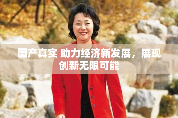 国产真实 助力经济新发展，展现创新无限可能