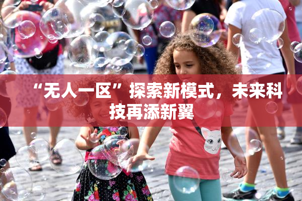 “无人一区”探索新模式，未来科技再添新翼