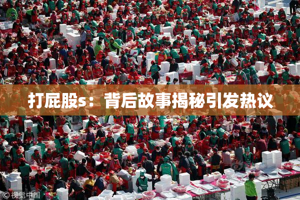 打屁股s：背后故事揭秘引发热议