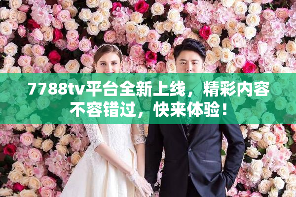 7788tv平台全新上线，精彩内容不容错过，快来体验！