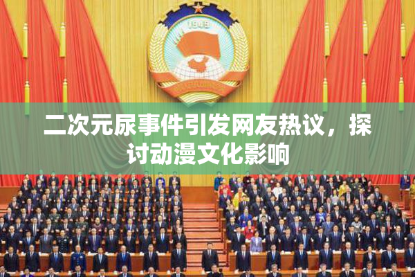 二次元尿事件引发网友热议，探讨动漫文化影响