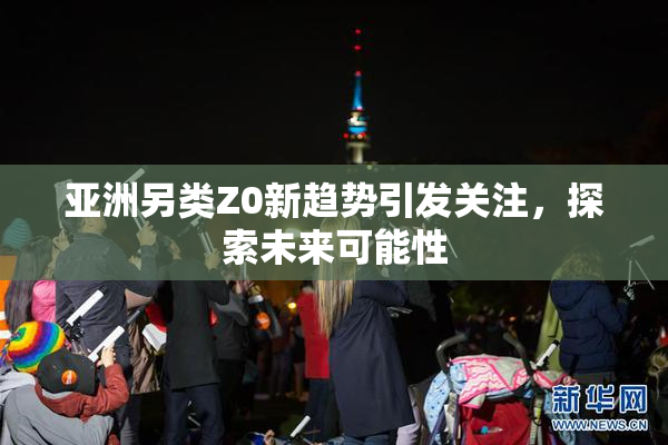 亚洲另类Z0新趋势引发关注，探索未来可能性