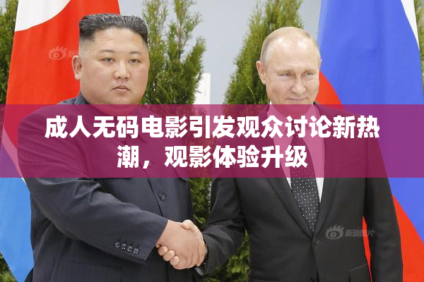 成人无码电影引发观众讨论新热潮，观影体验升级
