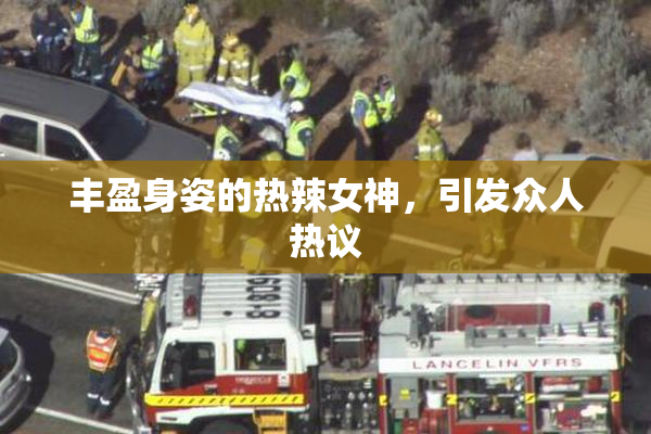 丰盈身姿的热辣女神，引发众人热议