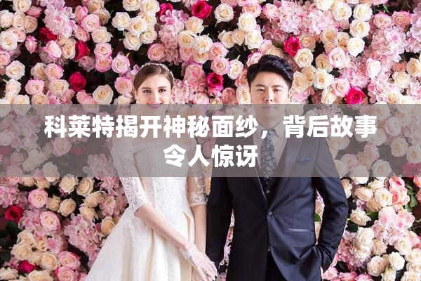 科莱特揭开神秘面纱，背后故事令人惊讶