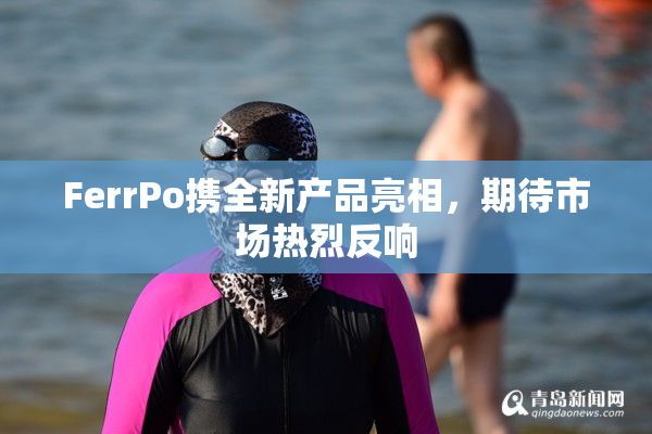 FerrPo携全新产品亮相，期待市场热烈反响