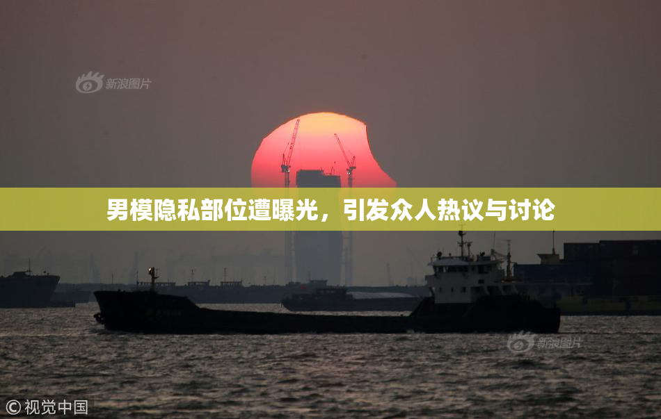 男模隐私部位遭曝光，引发众人热议与讨论