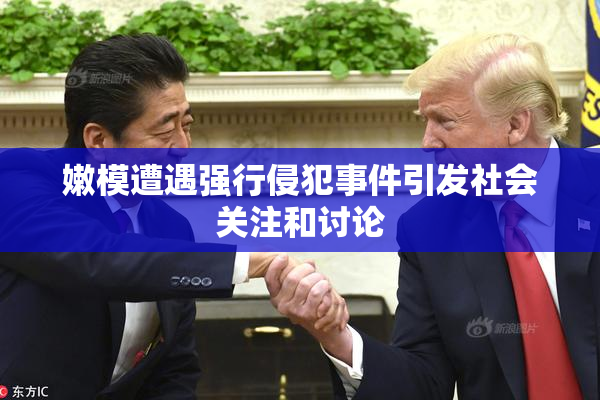 嫩模遭遇强行侵犯事件引发社会关注和讨论