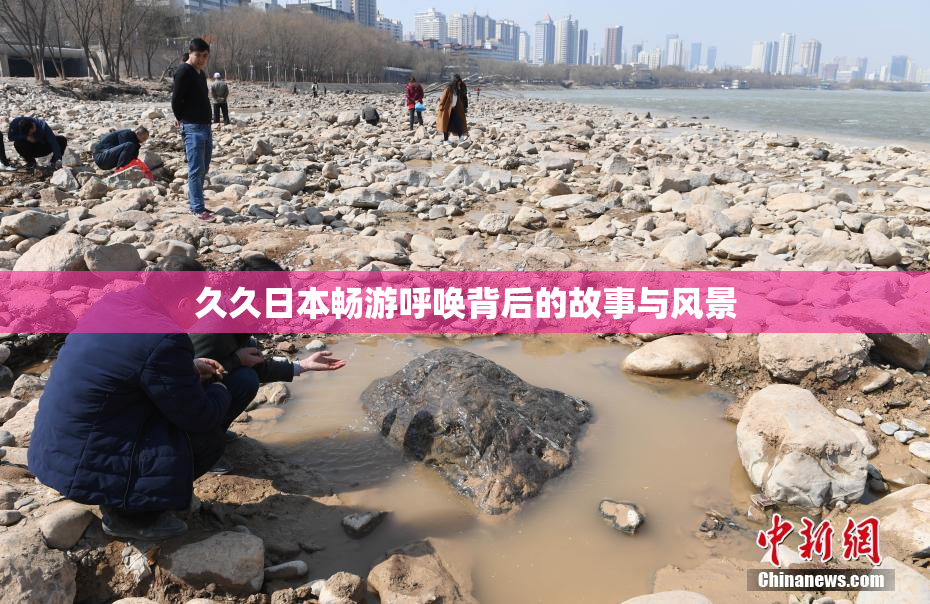 久久日本畅游呼唤背后的故事与风景