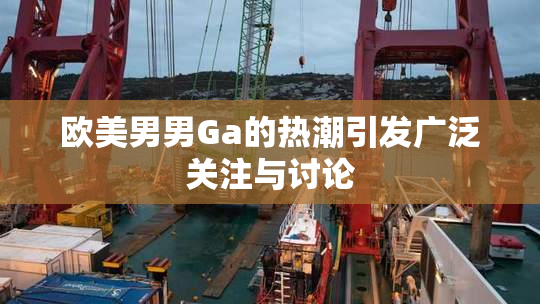 欧美男男Ga的热潮引发广泛关注与讨论