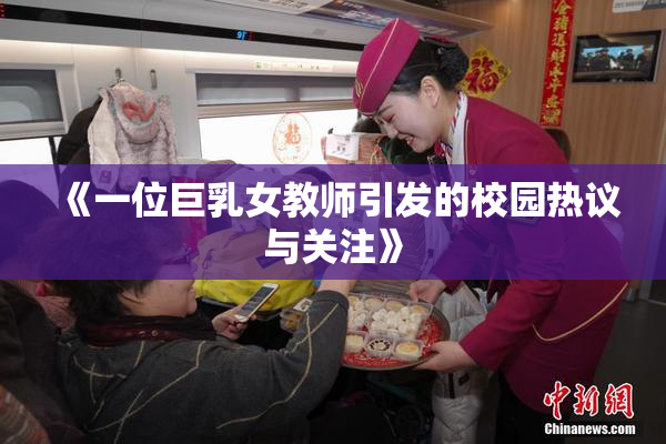 《一位巨乳女教师引发的校园热议与关注》