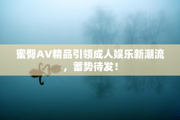 蜜臀AV精品引领成人娱乐新潮流，蓄势待发！