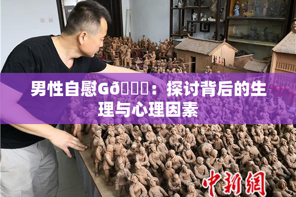 男性自慰G🈚：探讨背后的生理与心理因素