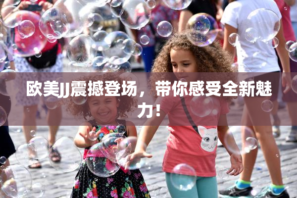 欧美JJ震撼登场，带你感受全新魅力！