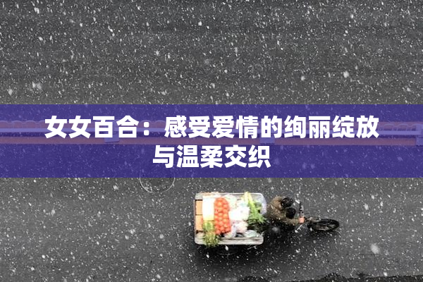 女女百合：感受爱情的绚丽绽放与温柔交织