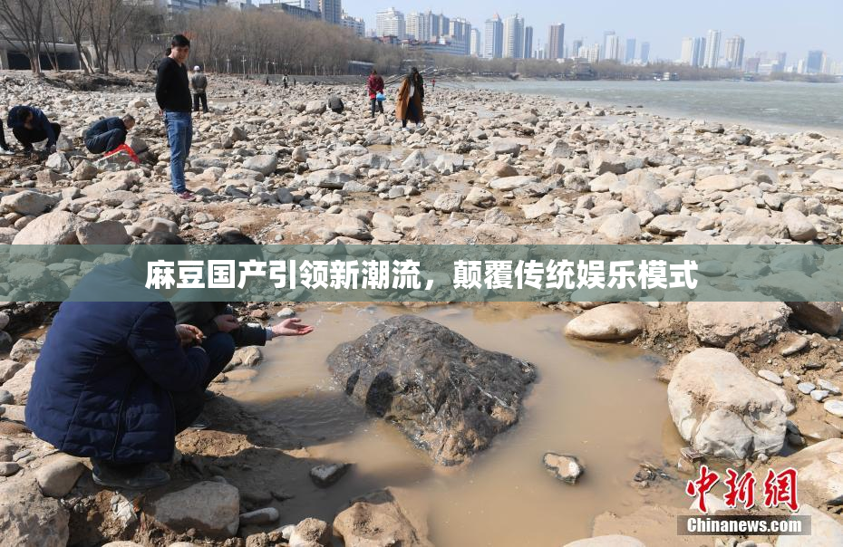 麻豆国产引领新潮流，颠覆传统娱乐模式