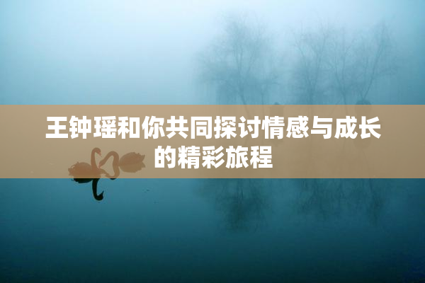 王钟瑶和你共同探讨情感与成长的精彩旅程