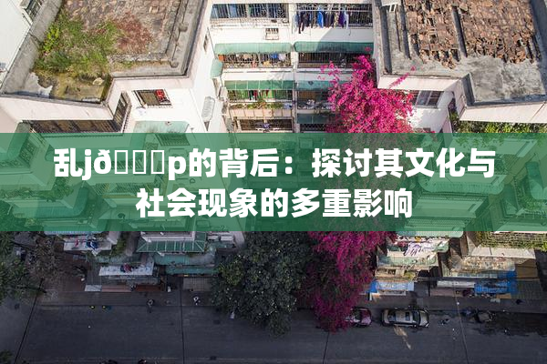 乱j🈚p的背后：探讨其文化与社会现象的多重影响