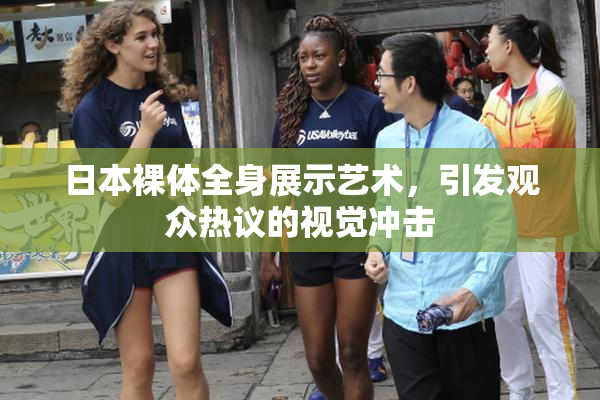 日本裸体全身展示艺术，引发观众热议的视觉冲击