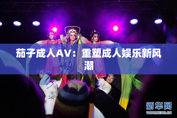 茄子成人AV：重塑成人娱乐新风潮