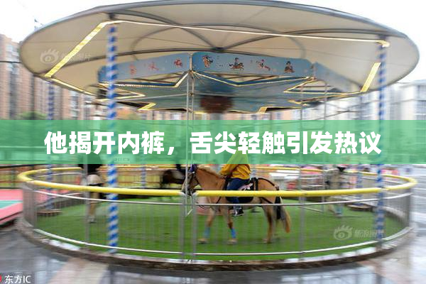 他揭开内裤，舌尖轻触引发热议