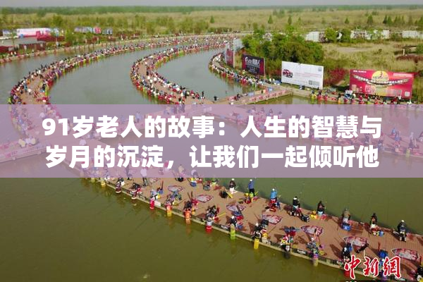 91岁老人的故事：人生的智慧与岁月的沉淀，让我们一起倾听他的声音。